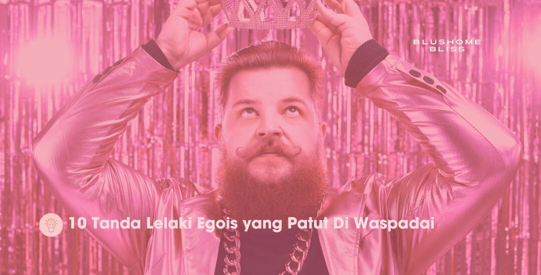 10 Ciri-ciri Lelaki Egois yang Patut Bestie Waspadai!