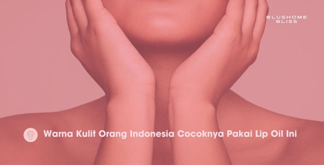 Warna Kulit Orang Indonesia Cocoknya Pakai Lip Oil Ini